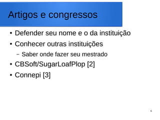 6
Artigos e congressos
● Defender seu nome e o da instituição
● Conhecer outras instituições
– Saber onde fazer seu mestrado
● CBSoft/SugarLoafPlop [2]
● Connepi [3]
 