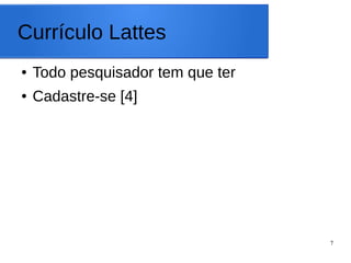 7
Currículo Lattes
● Todo pesquisador tem que ter
● Cadastre-se [4]
 