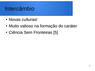 8
Intercâmbio
● Novas culturas!
● Muito valioso na formação do caráter
● Ciência Sem Fronteiras [5]
 