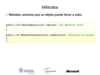 Métodos En C# todo método es una función public void  HacerDeposito( int  importe)  //No devuelve valor { } public int  ObtenerInventario( int  codArticulo)  //Devuelve un entero { } Métodos: acciones que un objeto puede llevar a cabo. 