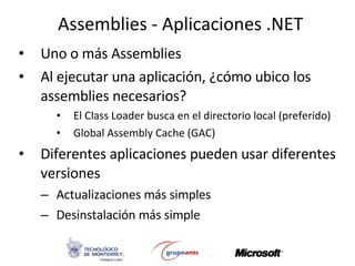 Assemblies - Aplicaciones .NET Uno o más Assemblies Al ejecutar una aplicación, ¿cómo ubico los assemblies necesarios? El Class Loader busca en el directorio local (preferido) Global Assembly Cache (GAC) Diferentes aplicaciones pueden usar diferentes versiones Actualizaciones más simples Desinstalación más simple 