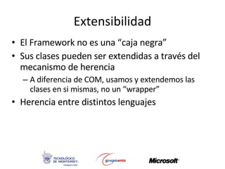Extensibilidad El Framework no es una “caja negra” Sus clases pueden ser extendidas a través del mecanismo de herencia A diferencia de COM, usamos y extendemos las clases en si mismas, no un “wrapper” Herencia entre distintos lenguajes 