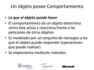 Un objeto posee Comportamiento Lo que el objeto puede hacer El comportamiento de un objeto determina cómo éste actúa y reacciona frente a las peticiones de otros objetos Es modelado por un conjunto de mensajes a los que el objeto puede responder (operaciones que puede realizar) Se implementa mediante métodos 