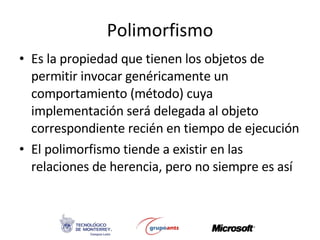 Polimorfismo Es la propiedad que tienen los objetos de permitir invocar genéricamente un comportamiento (método) cuya implementación será delegada al objeto correspondiente recién en tiempo de ejecución El polimorfismo tiende a existir en las relaciones de herencia, pero no siempre es así 