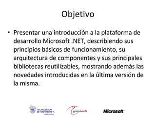 Objetivo <ul><li>Presentar una introducción a la plataforma de desarrollo Microsoft .NET, describiendo sus principios bási...