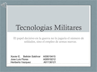 Tecnologias Militares ,[object Object],Xavier E.  Beltrán Saldívar  A00619415 Jose Luis Flores  A00919212 Heriberto Vazquez  A01136121 