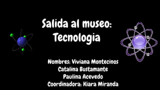 Salida al museo:
Tecnologia
Nombres: Viviana Montecinos
Catalina Bustamante
Paulina Acevedo
Coordinadora: Kiara Miranda
 