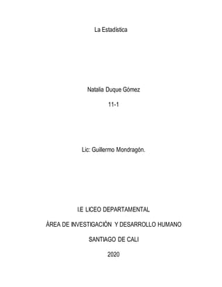 La Estadística
Natalia Duque Gómez
11-1
Lic: Guillermo Mondragón.
I.E LICEO DEPARTAMENTAL
ÁREA DE INVESTIGACIÓN Y DESARROLLO HUMANO
SANTIAGO DE CALI
2020
 