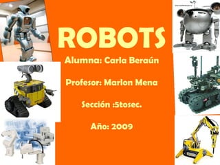 ROBOTS Alumna:  Carla Beraún Profesor: Marlon Mena Sección :5tosec. Año: 2009 