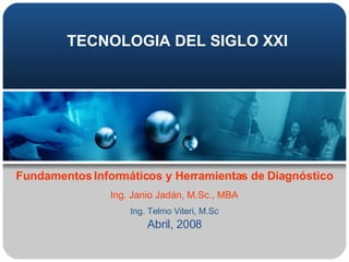 TECNOLOGIA DEL SIGLO XXI Ing. Telmo Viteri, M.Sc Abril, 2008 Fundamentos Informáticos y Herramientas de Diagnóstico Ing. Janio Jadán, M.Sc., MBA 