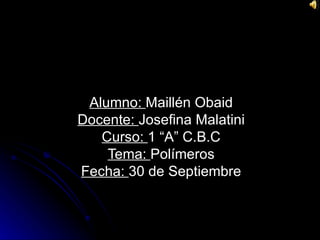Alumno:  Maillén Obaid Docente:  Josefina Malatini Curso:  1 “A” C.B.C Tema:  Polímeros Fecha:  30 de Septiembre 