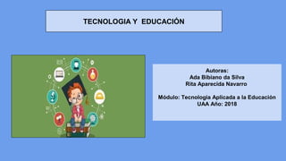 TECNOLOGIA Y EDUCACIÓN
Autoras:
Ada Bibiano da Silva
Rita Aparecida Navarro
Módulo: Tecnologia Aplicada a la Educación
UAA Año: 2018
 