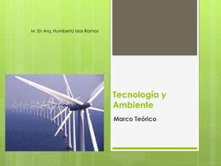 M. En Arq. Humberto Islas Ramos




                                  Tecnología y
                                  Ambiente
                                  Marco Teórico
 