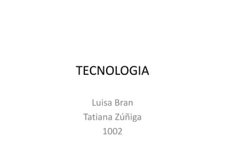 TECNOLOGIA

   Luisa Bran
 Tatiana Zúñiga
      1002
 