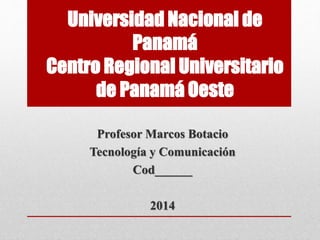 Universidad Nacional de 
Panamá 
Centro Regional Universitario 
de Panamá Oeste 
Profesor Marcos Botacio 
Tecnología y Comunicación 
Cod______ 
2014 
 