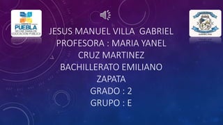 JESUS MANUEL VILLA GABRIEL
PROFESORA : MARIA YANEL
CRUZ MARTINEZ
BACHILLERATO EMILIANO
ZAPATA
GRADO : 2
GRUPO : E
 