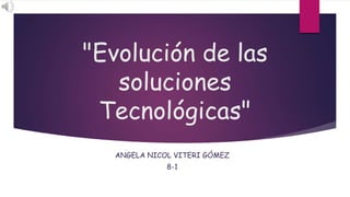 "Evolución de las
soluciones
Tecnológicas"
ANGELA NICOL VITERI GÓMEZ
8-1
 
