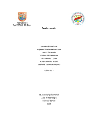 Excel avanzado
Sofía Acosta Escobar
Angela Castañeda Betancourt
Sofía Díaz Rubio
Isabella García Garcés
Laura Murillo Cortes
Karen Ramírez Bueno
Valentina Tabares Rodríguez
Grado 10-3
I.E. Liceo Departamental
Área de Tecnología
Santiago de Cali
2023
 