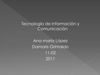 Tecnología de Información y Comunicación Ana maría López Damaris Grimaldo 11-02 2011 