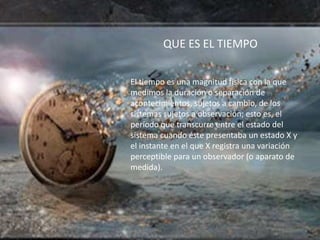 QUE ES EL TIEMPO

El tiempo es una magnitud física con la que
medimos la duración o separación de
acontecimientos, sujetos...