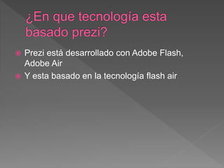  Prezi está desarrollado con Adobe Flash,
Adobe Air
 Y esta basado en la tecnología flash air
 