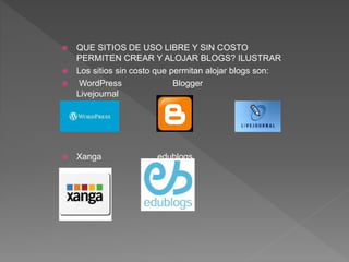  QUE SITIOS DE USO LIBRE Y SIN COSTO
PERMITEN CREAR Y ALOJAR BLOGS? ILUSTRAR
 Los sitios sin costo que permitan alojar blogs son:
 WordPress Blogger
Livejournal
 Xanga edublogs
 