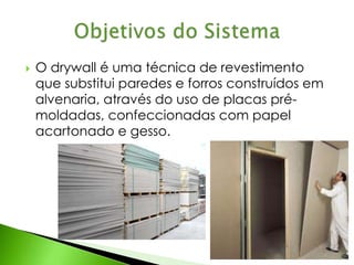  O drywall é uma técnica de revestimento 
que substitui paredes e forros construídos em 
alvenaria, através do uso de placas pré-moldadas, 
confeccionadas com papel 
acartonado e gesso. 
 