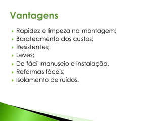  Rapidez e limpeza na montagem; 
 Barateamento dos custos; 
 Resistentes; 
 Leves; 
 De fácil manuseio e instalação. 
 Reformas fáceis; 
 Isolamento de ruídos. 
 