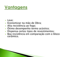  Leve; 
 Economizar na mão de Obra; 
 Alta resistência ao fogo; 
 Ótimo desempenho termo acústico; 
 Dispensa certos tipos de revestimentos; 
 Boa resistência em comparação com o bloco 
cerâmico. 
 