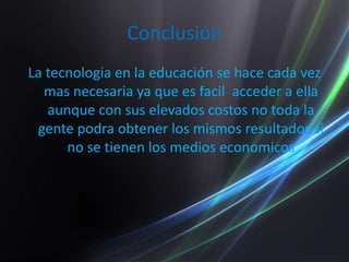 ConclusiónLa tecnologia en la educación se hace cada vez mas necesaria ya que es facil  acceder a ella aunque con sus elevados costos no toda la gente podra obtener los mismos resultados si no se tienen los medios economicos