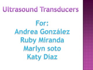 UltrasoundTransducers For: Andrea González Ruby Miranda Marlyn soto Katy Díaz 