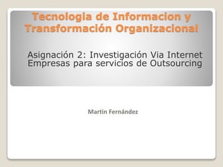Tecnologia de Informacion y
Transformación Organizacional
Martin Fernández
Asignación 2: Investigación Via Internet
Empresas para servicios de Outsourcing
 