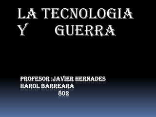 La tecnologia
y   guerra

PROFESOR :JAVIER HERNADES
HAROL BARREARA
            802
 