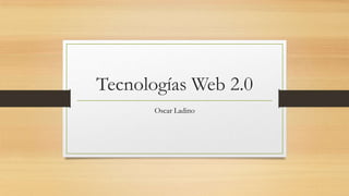 Tecnologías Web 2.0
Oscar Ladino
 