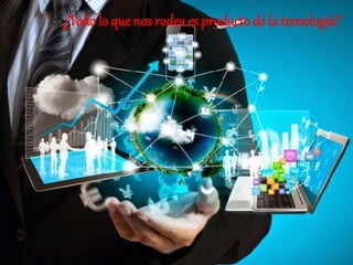 ¿Todo lo que nos rodea es producto de la tecnología?
 