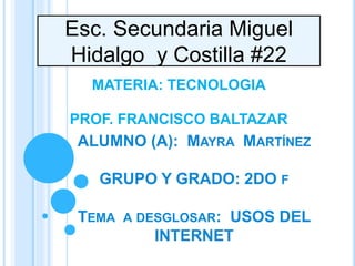 ALUMNO (A): MAYRA MARTÍNEZ
GRUPO Y GRADO: 2DO F
TEMA A DESGLOSAR: USOS DEL
INTERNET
MATERIA: TECNOLOGIA
PROF. FRANCISCO BALTAZAR
Esc. Secundaria Miguel
Hidalgo y Costilla #22
 