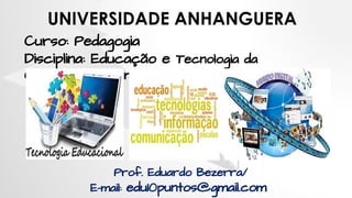Curso: Pedagogia
Disciplina: Educação e Tecnologia da
Comunicação e Informação
Prof. Eduardo Bezerra/
E-mail: edu10puntos@gmail.com
UNIVERSIDADE ANHANGUERA
 