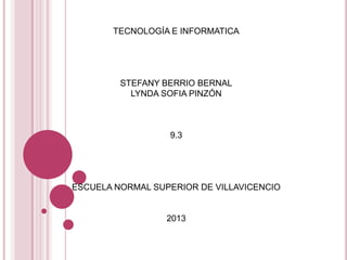 TECNOLOGÍA E INFORMATICA
STEFANY BERRIO BERNAL
LYNDA SOFIA PINZÓN
9.3
ESCUELA NORMAL SUPERIOR DE VILLAVICENCIO
2013
 