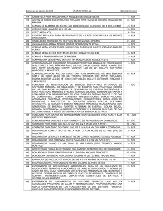 Lunes 22 de agosto de 2011 DIARIO OFICIAL (Tercera Sección)
17 CARRETILLA PARA TRANSPORTAR TANQUES DE OXIACETILENO. 1 – PZA
18 CAUTIN DE COBRE ELECTROLITICO FORJADO TIPO HACHA DE 300 GRS, C/MANGO DE
MADERA.
2 – PZA
19 CEPILLO DE ALAMBRE DE ACERO CON MANGO PLANO, CURVO DE 280 X 30 X 230 MM. 2 – PZA
20 CEPILLO PARA LIMAS DE 40 X 150 MM. 5 – PZA
21 CESTO METALICO 3 - PZA
22 CILINDRO METALICO PARA REFRIGERANTE DE 4.5 KGS. CON VALVULA DE BRONCE
SIN COSTURA.
2 – PZA
23 CINCELES DE ACERO DE 7.9, 15.8 Y 22.2 MM DE LARGO, 3 PIEZAS. 2 – JGO
24 CIZALLA PARA LAMINA, TIPO DE PISO DE OPERACION DE PEDAL. 1 – PZA
25 COMPAS METALICO DE PUNTA, MUELLE CON TUERCA DE AJUSTE, PATAS PLANAS DE
ACERO.
2 – PZA
25 COMPAS METALICO DE PUNTAS DE ACERO CON ARTICULACION. 3 – PZA
26 COMPAS Y TRANSPORTADOR DE MADERA. 2 – PZA
27 COMPRESORA DE UN PASO MOTOR 1 HP, MONOFASICO, TANQUE 45 LTS. 1 – PZA
28 COMPUTADORA DE ESCRITORIO CON CARACTERISTICAS MINIMAS DE: PROCESADOR
DUAL CORE 2.5 GHZ; MEMORIA RAM 2 GB; DISCO DURO 250 GB; TARJETA WIRELESS
WIFI, TCP/IP INSTALADO, DVDRW; MONITOR LCD DE 22”. INCLUYE SOFTWARE
WINDOWS 7 Y M/S OFFICE.
1 – PZA
29 COMPUTADORA PORTATIL CON CARACTERISTICAS MINIMAS DE: 2130 MHZ; MEMORIA
RAM 2 GB; DISCO DURO 250 GB; TARJETA WIRELESS WIFI, TCP/IP INSTALADO,
DVDRW; MONITOR LCD DE 14”. 1366 X 768 PIXELES, INCLUYE SOFTWARE WINDOWS 7
Y M/S OFFICE.
6 – PZA
30 CONJUNTO DE INVESTIGACION DE ENERGIA SUSTENTABLE INTEGRADO DE
SOFTWARE TUTORIAL, DE SIMULACION Y DE EQUIPOS PARA PRACTICAS. DEBERA
INCLUIR SIMULADOR MULTIMEDIA DE GENERACION DE ENERGIA SUSTENTABLE Y
PARA PRACTICAS, MOTORES STIRLING, HORNOS SOLARES, TURBINAS DE VAPOR Y
CONJUNTOS CON GENERADORES EOLICOS, PANELES FOTOVOLTAICOS Y CELDAS
DE COMBUSTIBLE. DEBERA CONTENER PRESENTACIONES, DEMOSTRACIONES,
ACTIVIDADES PRACTICAS, INVESTIGACIONES DOCUMENTALES, RESOLUCION DE
PROBLEMAS Y PROYECTOS. EL CONJUNTO DEBERA UTILIZAR SOFTWARE
INTERACTIVO. EL CONJUNTO DEBERA INTEGRAR PRACTICAS RELACIONADAS CON:
GENERACION DE ENERGIA; FUENTES ALTERNAS DE ENERGIA –SOLAR, EOLICA,
BIOMASA, GEOTERMICA–; LA HIDROELECTRICIDAD Y LA ENERGIA NUCLEAR; CELDAS
DE COMBUSTIBLE; Y REDES DE DISTRIBUCION DE ENERGIA ELECTRICA.
1 – JGO
31 CONJUNTO PARA CARGA DE REFRIGERANTE CON MEDIDORES PARA ALTA Y BAJA
PRESION Y MANGERAS.
10 – JGO
32 CONJUNTO PARA ENSERES Y MANTENIMIENTO DE REFRIGERACION DOMESTICO. 8 – JGO
33 CORTADOR PARA TUBO (CU, AL, LT), CAP. DE 3.2 A 27 MM. (1/8’ A 11/16’). 10 – PZA
34 CORTADOR PARA TUBO DE COBRE, CAP. DE 3.18 A 25.4 MM CON RIMA Y CORTADOR. 2 – PZA
35 DESARMADOR CORTO TIPO ESTRELLA NUM. 2, CON HOJAS DE 6.3 MM. (1/4’) DE
DIAMETRO.
3 – PZA
36 DESARMADOR DE CRUZ 7.9 MM, DIAM. 152 MM LARGO, REDONDO, MANGO PLASTICO. 5 – PZA
37 DESARMADOR HOJA REDONDA, PUNTA PLANA DE 7.9 X 254 MM (5/16 X 10’). 5 – PZA
38 DESARMADOR PLANO 3.1 MM, DIAM. 63 MM LARGO (TIPO TROMPO), MANGO
PLASTICO.
3 – PZA
39 DETECTOR DE FUGAS ELECTRONICO CON CATODO DETECTOR DEL REFRIGERANTE. 2 – PZA
40 DOBLADOR DE TUBO, PARED GRUESA ¾’, TIPO PALANCA DE TRINQUETE. 10 – PZA
41 DOBLADORA UNIVERSAL PARA LAMINA, CALIBRE 18 DE 1.22 MTS. TIPO DE PISO. 1 – PZA
42 ENFRIADOR DE PRODUCTOS VARIOS, DE 546 X 110 X 480 MM, MOTOR DE 1/3 HP 1 – PZA
43 ENGARGOLADORA, PROFUNDIDAD 150 MM, CALIBRE 20, PESO 23 KGS. 1 – PZA
44 ENTRENADOR DE APLICACIONES AMBIENTALES, SERA DE UN SIMULADOR DE
APLICACIONES TERMICAS FUNCIONALES DE AIRE ACONDICIONADO Y BOMBA DE
CALOR DE UNA CASA HABITACION CON EFECTOS AMBIENTALES DEL EXTERIOR E
INTERIOR. DEBERA INCLUIR SISTEMAS DE DUCTOS REVERSIBLES, CONTROLES DE
CONFORT, INSTRUMENTACION, DISPOSITIVOS AMBIENTALES DE ENTRADA Y
SISTEMA DE AISLAMIENTO.
2 – PZA
45 ENTRENADOR DE FUNDAMENTOS DE SISTEMAS TERMICOS, QUE INCLUYA
ACTIVIDADES PRACTICAS DE CALOR Y TERMODINAMICA, PROPORCIONANDO UNA
AMPLIA COMPRENSION DE LOS FUNDAMENTOS DE LOS SISTEMAS TERMICOS:
CALCULOS PARA PREDECIR EL FUNCIONAMIENTO DEL SISTEMA.
2 – PZA
 