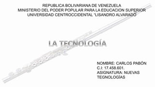 REPUBLICA BOLIVARIANA DE VENEZUELA 
MINISTERIO DEL PODER POPULAR PARA LA EDUCACION SUPERIOR 
UNIVERSIDAD CENTROCCIDENTAL “LISANDRO ALVARADO 
NOMBRE: CARLOS PABÓN 
C.I: 17.458.601. 
ASIGNATURA: NUEVAS 
TEGNOLOGÍAS 
 