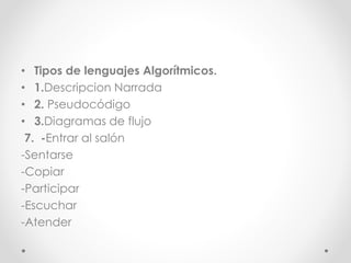 • Tipos de lenguajes Algorítmicos.
• 1.Descripcion Narrada
• 2. Pseudocódigo
• 3.Diagramas de flujo
7. -Entrar al salón
-Sentarse
-Copiar
-Participar
-Escuchar
-Atender
 