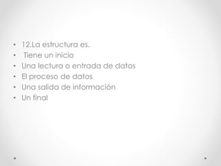 • 12.La estructura es.
• Tiene un inicio
• Una lectura o entrada de datos
• El proceso de datos
• Una salida de información
• Un final
 