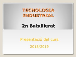 TECNOLOGIATECNOLOGIA
INDUSTRIALINDUSTRIAL
2n Batxillerat2n Batxillerat
Presentació del curs
2018/2019
 