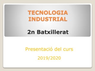 TECNOLOGIA
INDUSTRIAL
2n Batxillerat
Presentació del curs
2019/2020
 