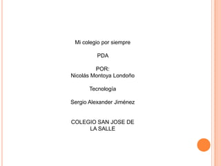 Mi colegio por siempre

         PDA

         POR:
Nicolás Montoya Londoño

       Tecnología

Sergio Alexander Jiménez


COLEGIO SAN JOSE DE
     LA SALLE
 