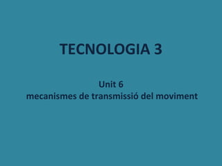 TECNOLOGIA 3
                Unit 6
mecanismes de transmissió del moviment
 
