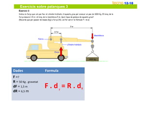 Dades                  Formula
F =?
R = 50 Kg . gravetat
dF = 1,5 m             F.d =R.d  F   R
dR = 6,5 m
 