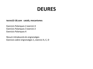 DEURES
tecno12-18.com català, mecanismes

Exercicis Palanques 2 exercici 4
Exercicis Palanques 3 exercici 2
Exercicis Palanques 4

Resum introducció els engranatges
Exercicis sobre engranatges 1, exercici A, C, D
 