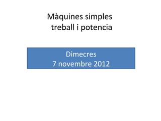 Màquines simples
 treball i potencia

     Dimecres
 7 novembre 2012
 