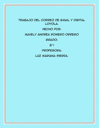 Trabajo del correo de gmail y digital
Loyola.
Hecho por:
Mavely Andrea romero Orrego
Grado:
8°1
Profesora:
Luz mariana sierra.
 